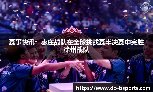 赛事快讯:枣庄战队在全球挑战赛半决赛中完胜徐州战队