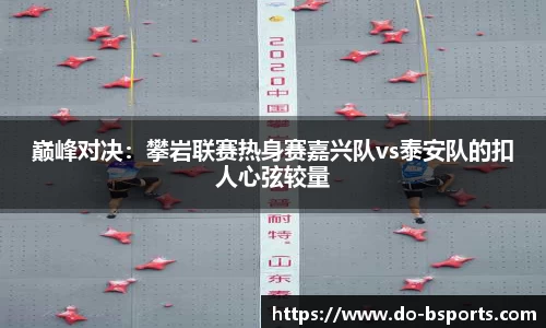 巅峰对决:攀岩联赛热身赛嘉兴队vs泰安队的扣人心弦较量