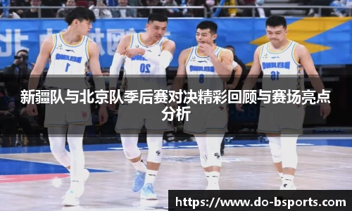 新疆队与北京队季后赛对决精彩回顾与赛场亮点分析